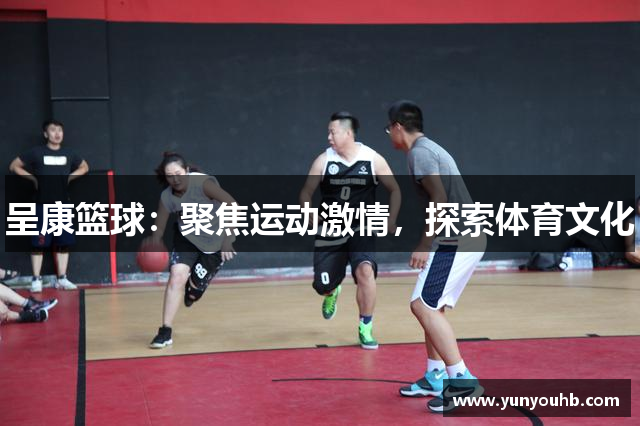 呈康篮球：聚焦运动激情，探索体育文化