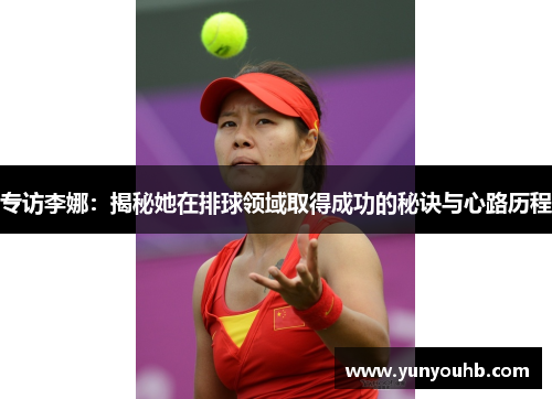 专访李娜：揭秘她在排球领域取得成功的秘诀与心路历程