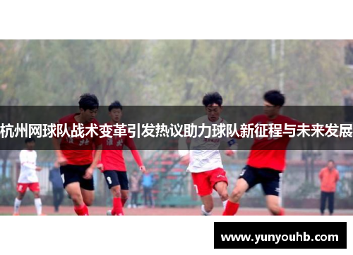 杭州网球队战术变革引发热议助力球队新征程与未来发展