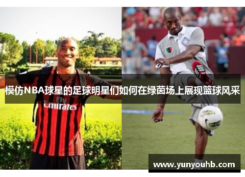 模仿NBA球星的足球明星们如何在绿茵场上展现篮球风采