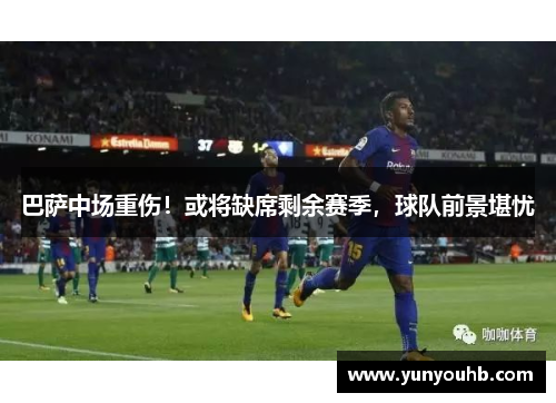 巴萨中场重伤！或将缺席剩余赛季，球队前景堪忧