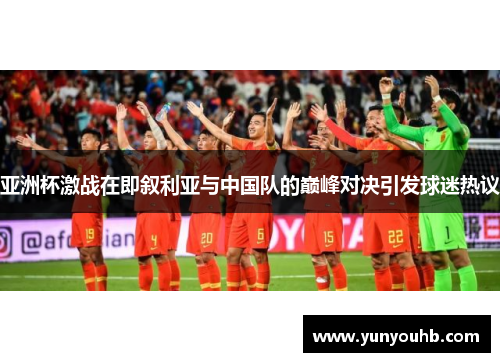 亚洲杯激战在即叙利亚与中国队的巅峰对决引发球迷热议