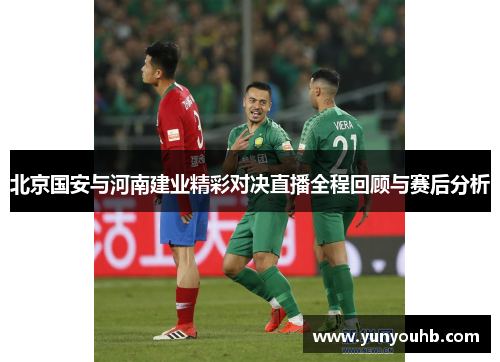 北京国安与河南建业精彩对决直播全程回顾与赛后分析