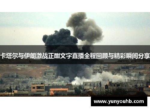 卡塔尔与伊朗激战正酣文字直播全程回顾与精彩瞬间分享