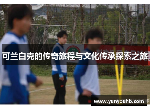 可兰白克的传奇旅程与文化传承探索之旅