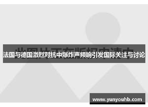 法国与德国激烈对抗中爆炸声频响引发国际关注与讨论