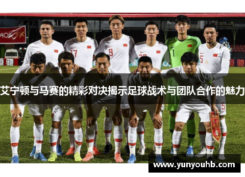 艾宁顿与马赛的精彩对决揭示足球战术与团队合作的魅力
